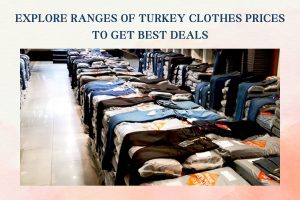 Explore Ranges Of Turkey Clothes Prices To Get Best Deals